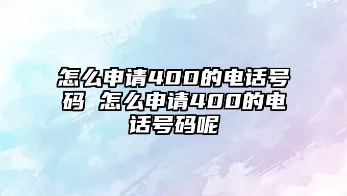 怎么申請400的電話號碼 怎么申請400的電話號碼呢