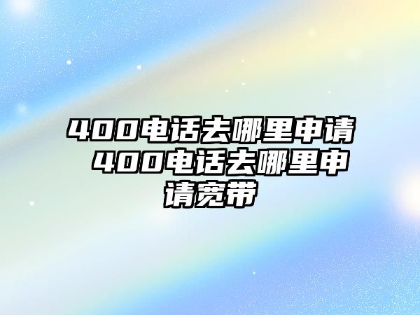 400電話去哪里申請 400電話去哪里申請寬帶