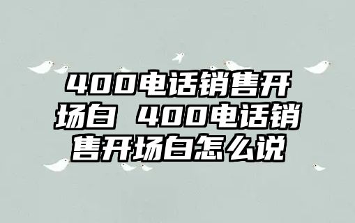 400電話銷售開(kāi)場(chǎng)白 400電話銷售開(kāi)場(chǎng)白怎么說(shuō)