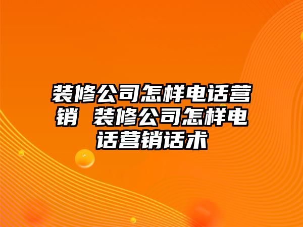 裝修公司怎樣電話營(yíng)銷(xiāo) 裝修公司怎樣電話營(yíng)銷(xiāo)話術(shù)