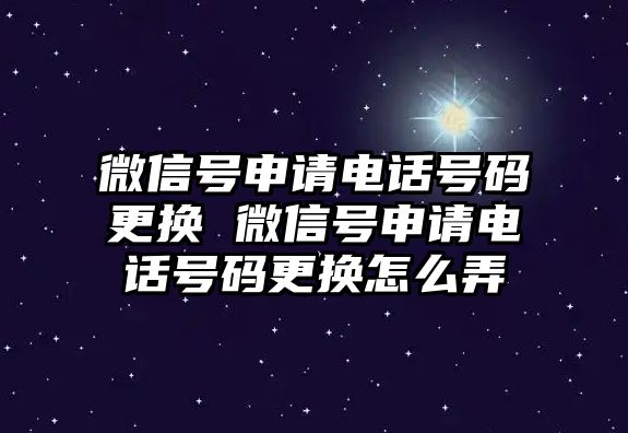 微信號申請電話號碼更換 微信號申請電話號碼更換怎么弄