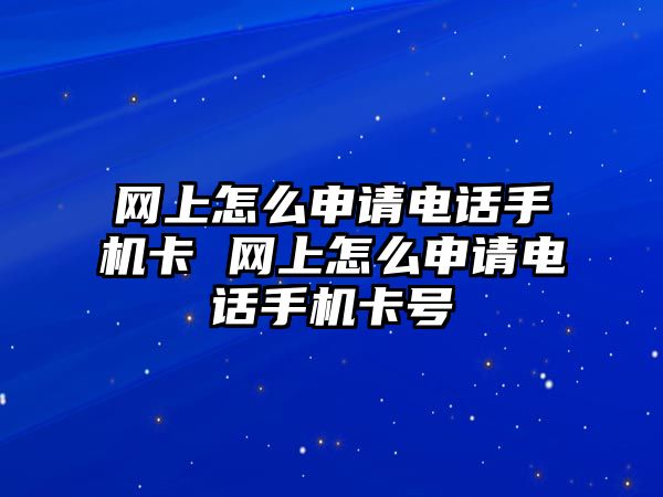 網(wǎng)上怎么申請電話手機卡 網(wǎng)上怎么申請電話手機卡號