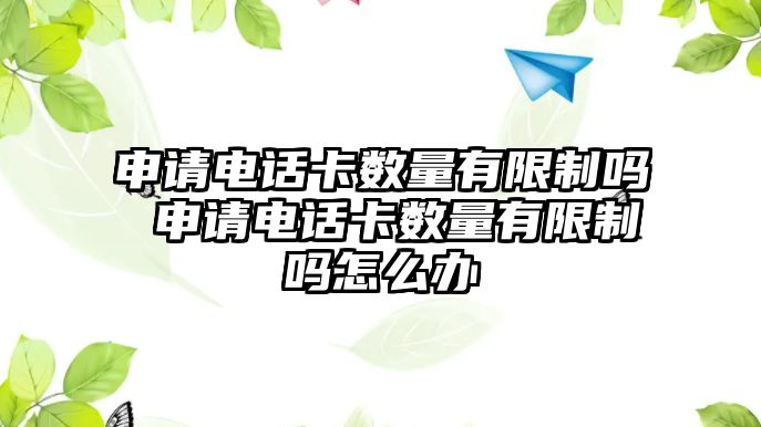 申請電話卡數(shù)量有限制嗎 申請電話卡數(shù)量有限制嗎怎么辦