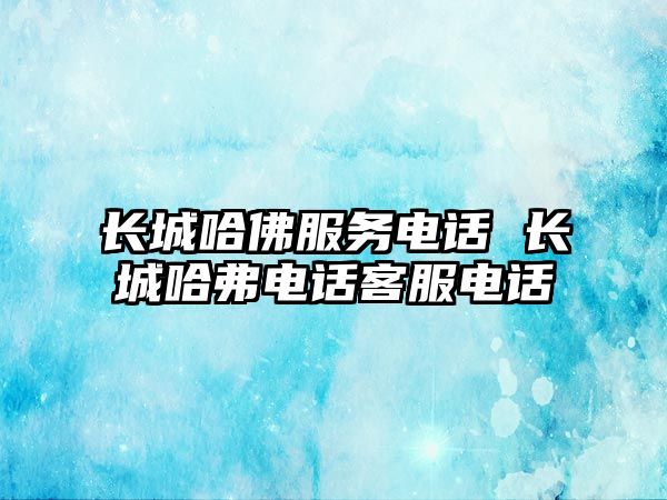 長城哈佛服務(wù)電話 長城哈弗電話客服電話