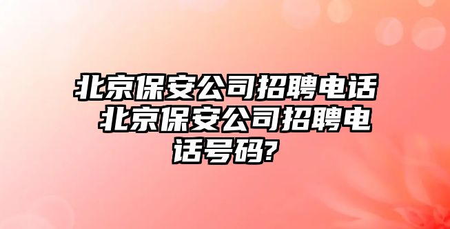 北京保安公司招聘電話 北京保安公司招聘電話號碼?