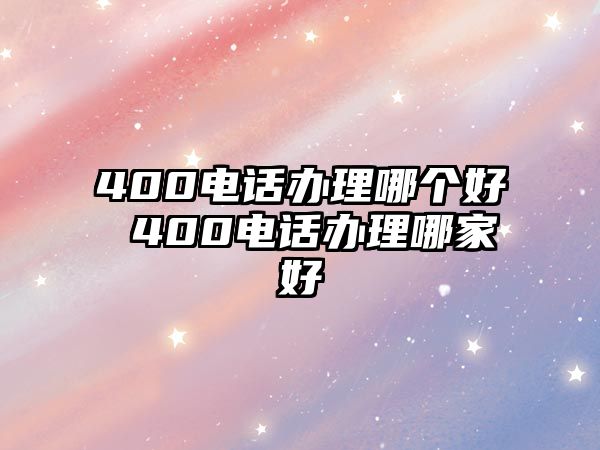 400電話辦理哪個好 400電話辦理哪家好