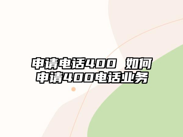 申請電話400 如何申請400電話業(yè)務(wù)