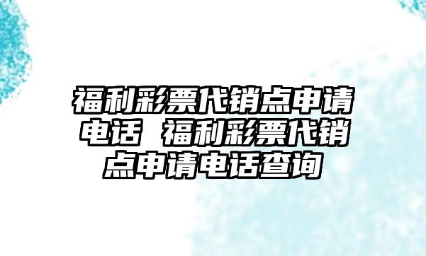 福利彩票代銷點申請電話 福利彩票代銷點申請電話查詢