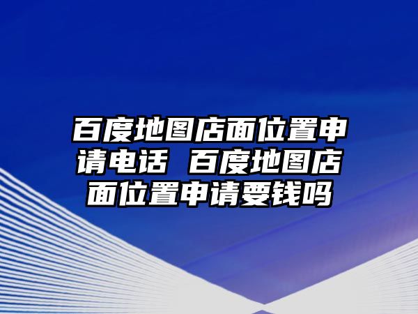 百度地圖店面位置申請電話 百度地圖店面位置申請要錢嗎