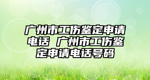 廣州市工傷鑒定申請電話 廣州市工傷鑒定申請電話號碼