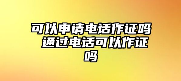 可以申請(qǐng)電話作證嗎 通過電話可以作證嗎