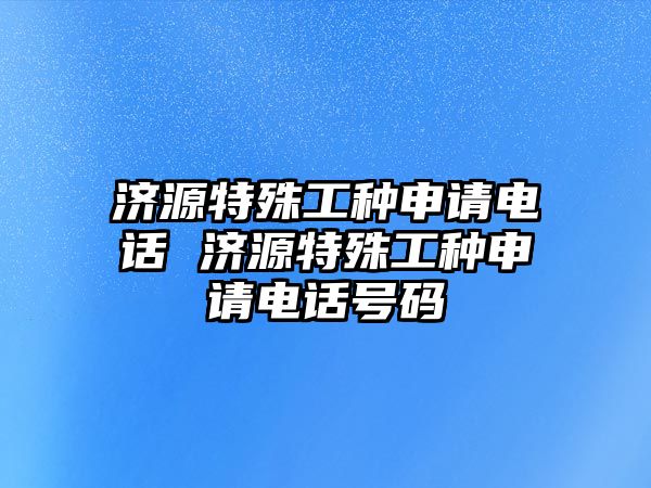 濟源特殊工種申請電話 濟源特殊工種申請電話號碼