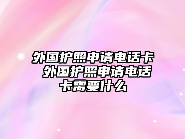 外國(guó)護(hù)照申請(qǐng)電話卡 外國(guó)護(hù)照申請(qǐng)電話卡需要什么