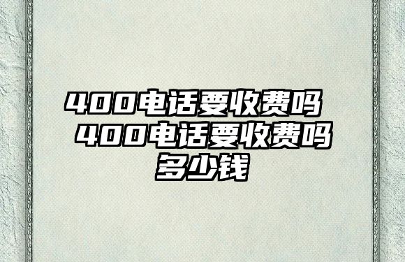 400電話要收費(fèi)嗎 400電話要收費(fèi)嗎多少錢