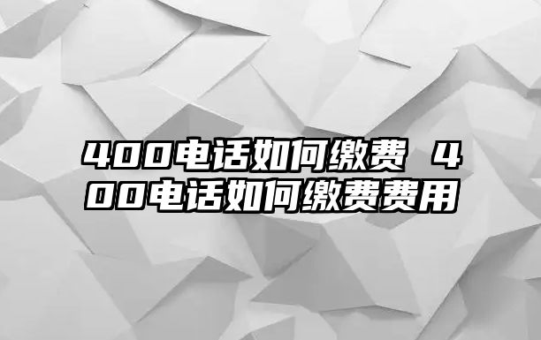 400電話如何繳費(fèi) 400電話如何繳費(fèi)費(fèi)用