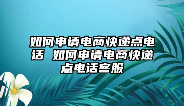 如何申請電商快遞點電話 如何申請電商快遞點電話客服