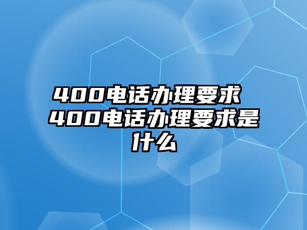 400電話辦理要求 400電話辦理要求是什么