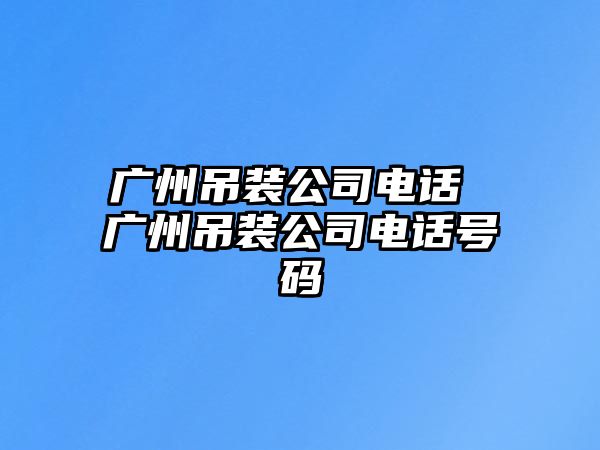 廣州吊裝公司電話 廣州吊裝公司電話號碼