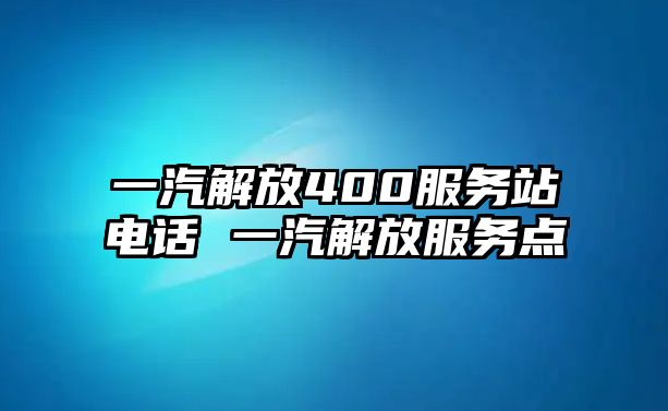 一汽解放400服務(wù)站電話 一汽解放服務(wù)點