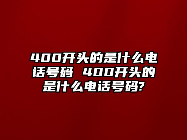 400開頭的是什么電話號碼 400開頭的是什么電話號碼?