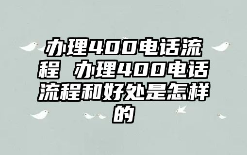 辦理400電話流程 辦理400電話流程和好處是怎樣的