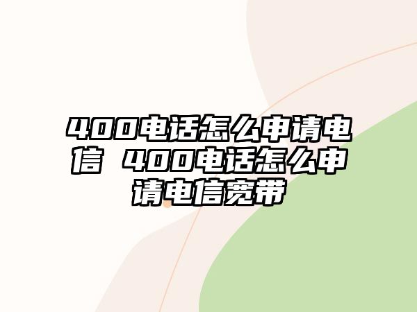 400電話怎么申請電信 400電話怎么申請電信寬帶