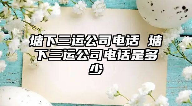 塘下三運(yùn)公司電話 塘下三運(yùn)公司電話是多少