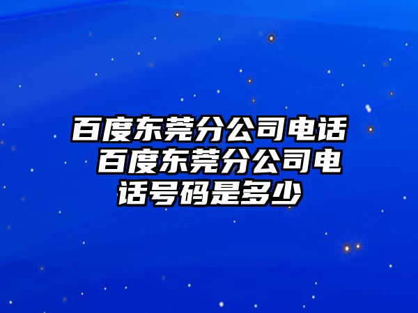 百度東莞分公司電話 百度東莞分公司電話號碼是多少