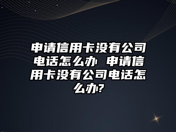 申請信用卡沒有公司電話怎么辦 申請信用卡沒有公司電話怎么辦?