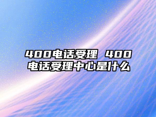 400電話(huà)受理 400電話(huà)受理中心是什么