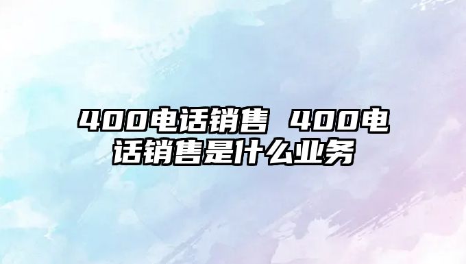 400電話銷售 400電話銷售是什么業(yè)務