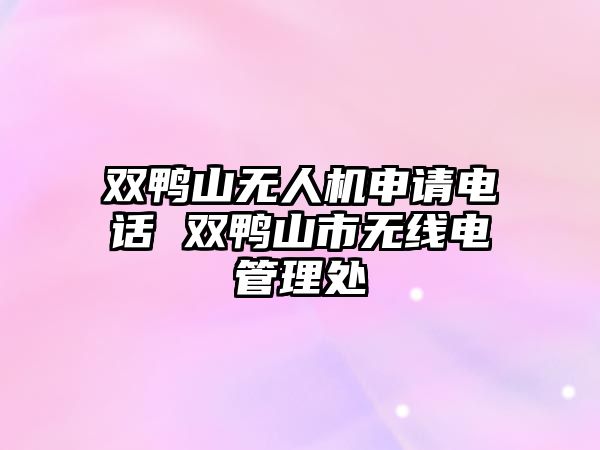 雙鴨山無人機申請電話 雙鴨山市無線電管理處