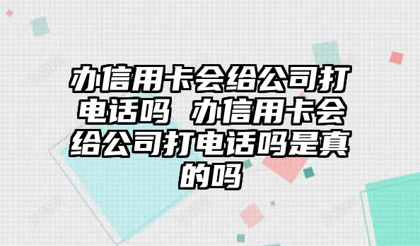 辦信用卡會(huì)給公司打電話嗎 辦信用卡會(huì)給公司打電話嗎是真的嗎