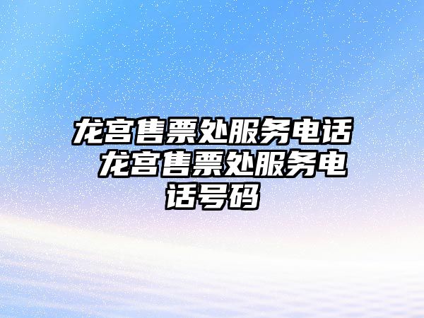 龍宮售票處服務(wù)電話 龍宮售票處服務(wù)電話號碼