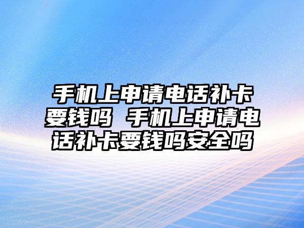 手機(jī)上申請電話補(bǔ)卡要錢嗎 手機(jī)上申請電話補(bǔ)卡要錢嗎安全嗎