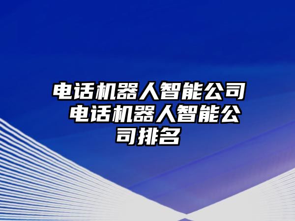 電話機(jī)器人智能公司 電話機(jī)器人智能公司排名