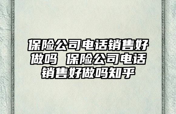 保險(xiǎn)公司電話銷售好做嗎 保險(xiǎn)公司電話銷售好做嗎知乎