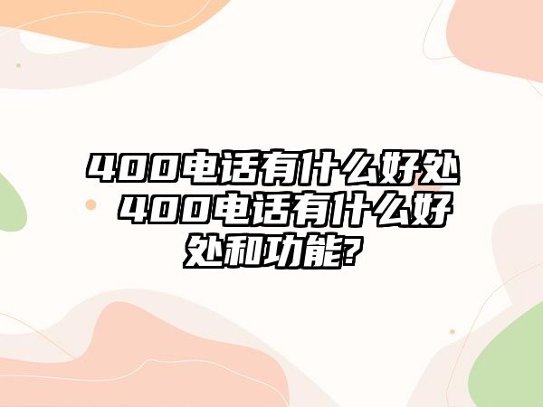 400電話有什么好處 400電話有什么好處和功能?