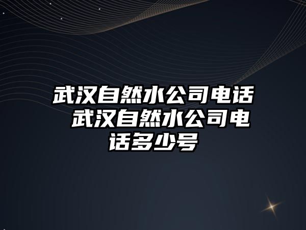 武漢自然水公司電話 武漢自然水公司電話多少號