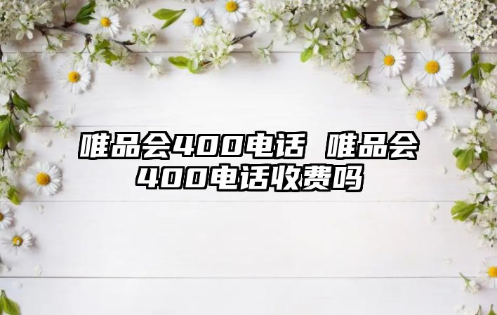 唯品會400電話 唯品會400電話收費(fèi)嗎