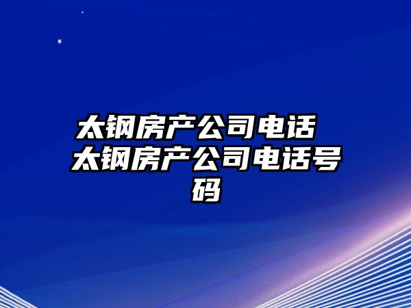 太鋼房產(chǎn)公司電話 太鋼房產(chǎn)公司電話號(hào)碼