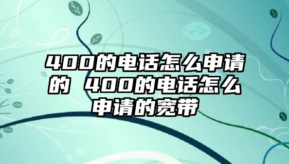 400的電話怎么申請的 400的電話怎么申請的寬帶