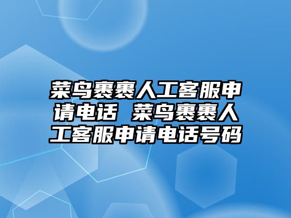 菜鳥裹裹人工客服申請電話 菜鳥裹裹人工客服申請電話號碼