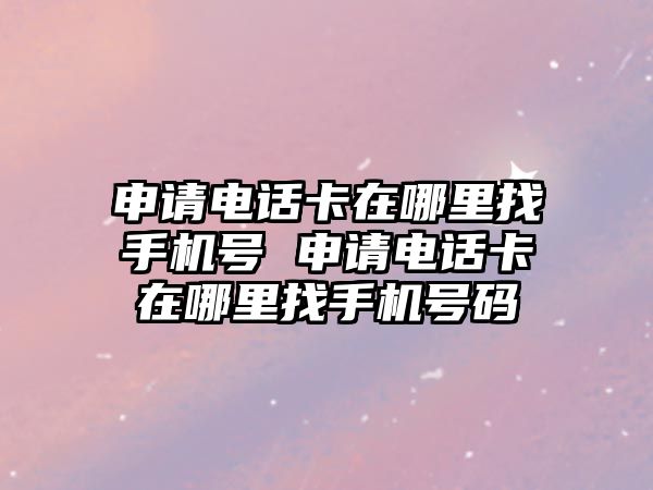 申請電話卡在哪里找手機號 申請電話卡在哪里找手機號碼