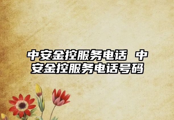 中安金控服務(wù)電話 中安金控服務(wù)電話號碼