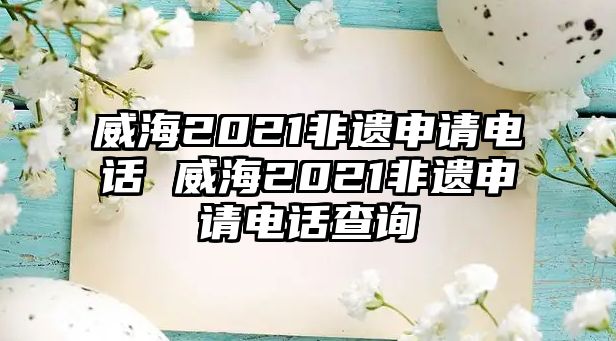 威海2021非遺申請電話 威海2021非遺申請電話查詢