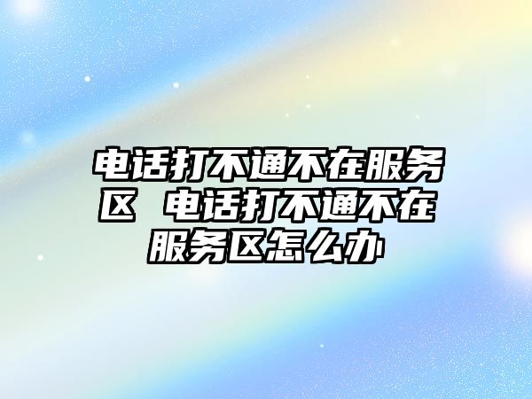 電話打不通不在服務(wù)區(qū) 電話打不通不在服務(wù)區(qū)怎么辦