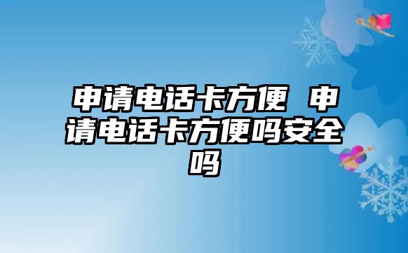 申請電話卡方便 申請電話卡方便嗎安全嗎