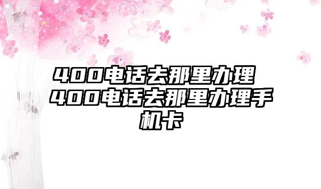 400電話去那里辦理 400電話去那里辦理手機卡