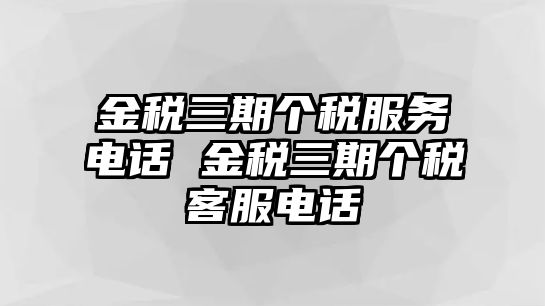 金稅三期個稅服務電話 金稅三期個稅客服電話